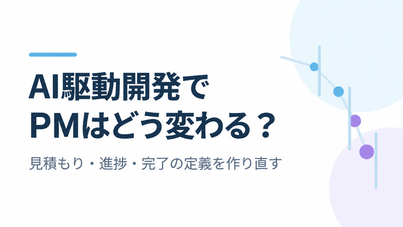 AI駆動開発でPMの仕事はどう変わる？見積もり・進捗報告・完了の定義の見直し方